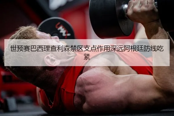 世预赛巴西理查利森禁区支点作用深远阿根廷防线吃紧