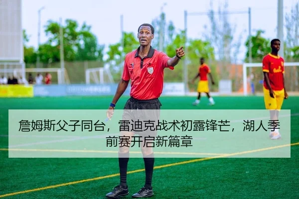 詹姆斯父子同台，雷迪克战术初露锋芒，湖人季前赛开启新篇章